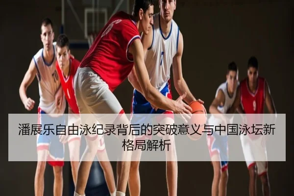 潘展乐自由泳纪录背后的突破意义与中国泳坛新格局解析