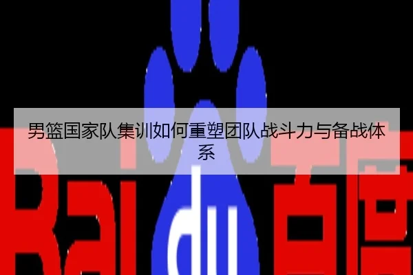 男篮国家队集训如何重塑团队战斗力与备战体系