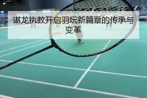 谌龙执教开启羽坛新篇章的传承与变革