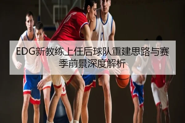 EDG新教练上任后球队重建思路与赛季前景深度解析