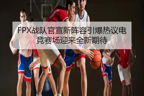 FPX战队官宣新阵容引爆热议电竞赛场迎来全新期待