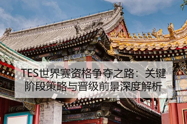 TES世界赛资格争夺之路：关键阶段策略与晋级前景深度解析