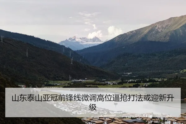 山东泰山亚冠前锋线微调高位逼抢打法或迎新升级