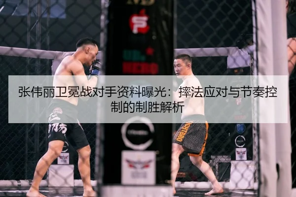 张伟丽卫冕战对手资料曝光：摔法应对与节奏控制的制胜解析