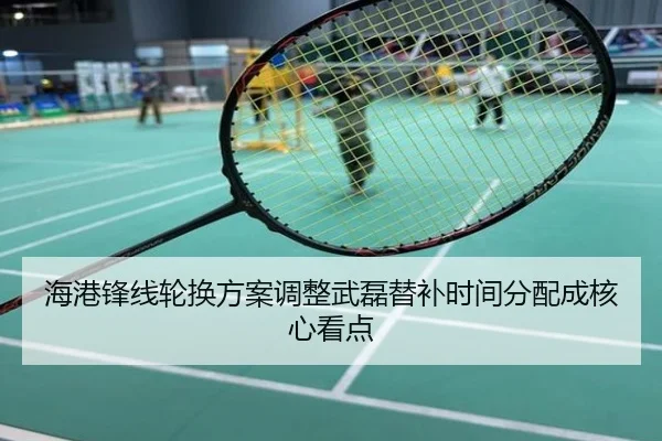 海港锋线轮换方案调整武磊替补时间分配成核心看点