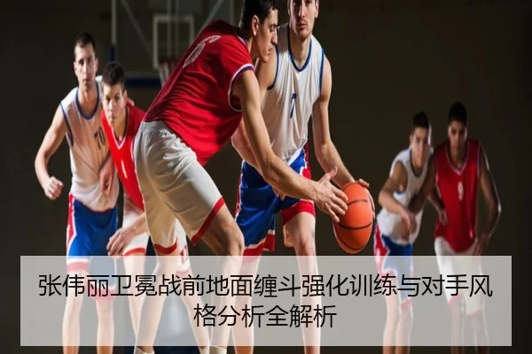 张伟丽卫冕战前地面缠斗强化训练与对手风格分析全解析