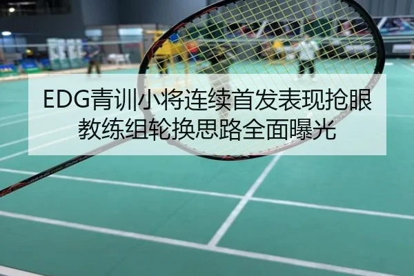 EDG青训小将连续首发表现抢眼教练组轮换思路全面曝光